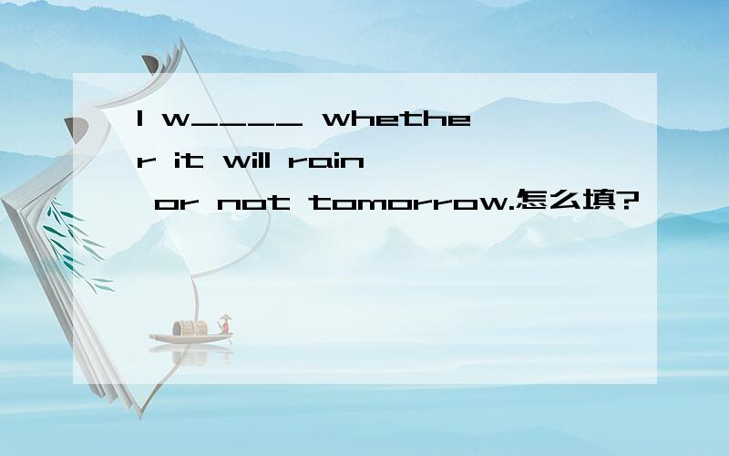 I w____ whether it will rain or not tomorrow.怎么填?