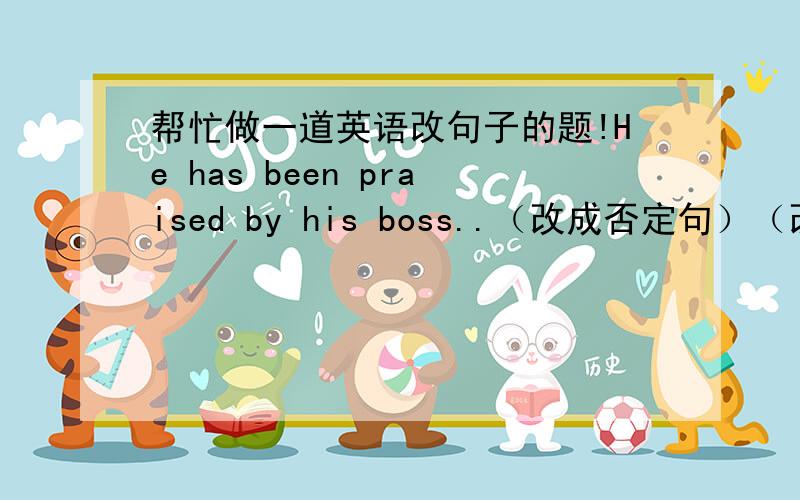 帮忙做一道英语改句子的题!He has been praised by his boss..（改成否定句）（改成一般疑问句）