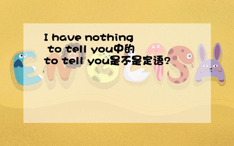 I have nothing to tell you中的to tell you是不是定语?