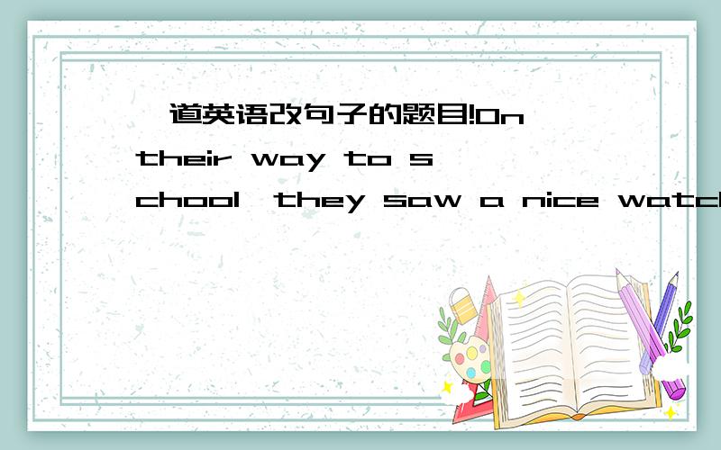 一道英语改句子的题目!On their way to school,they saw a nice watch on the street corner.（保持句意相同）a nice watch on the street corner _______ their _______on their way to school.我填的答案是“caught ,eyes”,答案上写