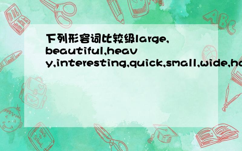 下列形容词比较级large,beautiful,heavy,interesting,quick,small,wide,happy,few