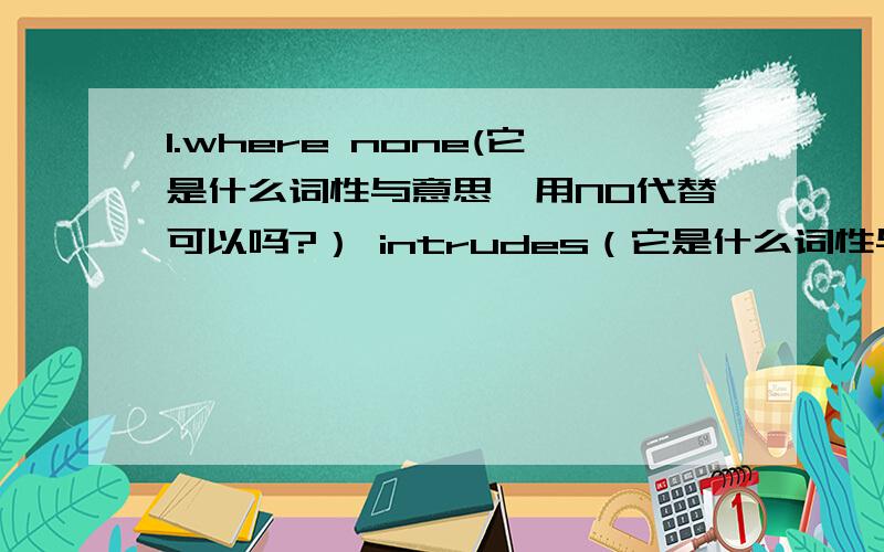 1.where none(它是什么词性与意思,用NO代替可以吗?） intrudes（它是什么词性与意思）2.i love not man(为什么不用a man?) the less,but nature more.有什么语法词组?