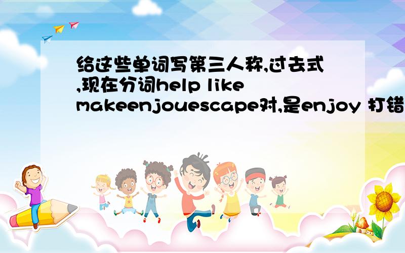 给这些单词写第三人称,过去式,现在分词help likemakeenjouescape对,是enjoy 打错了