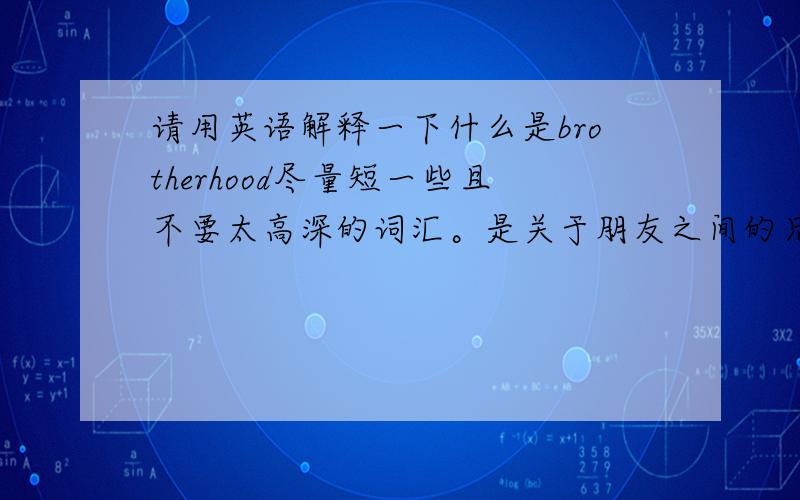 请用英语解释一下什么是brotherhood尽量短一些且不要太高深的词汇。是关于朋友之间的兄弟情谊，不是有血缘关系的