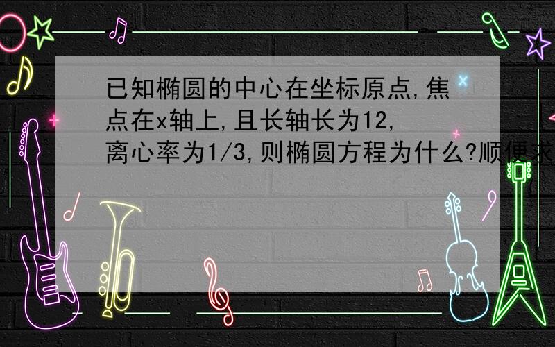 已知椭圆的中心在坐标原点,焦点在x轴上,且长轴长为12,离心率为1/3,则椭圆方程为什么?顺便求教一下遇到这种给了离心率的怎么求a和b