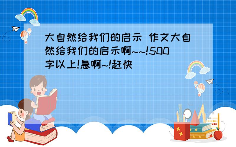 大自然给我们的启示 作文大自然给我们的启示啊~~!500字以上!急啊~!赶快