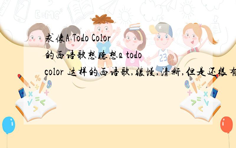 求像A Todo Color的西语歌想听想a todo color 这样的西语歌,缓慢,清新,但是还很有力量,