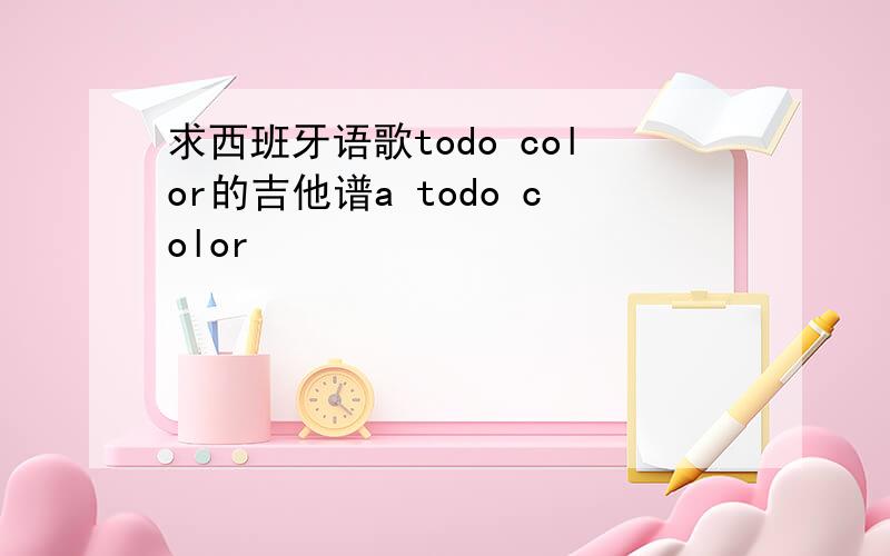 求西班牙语歌todo color的吉他谱a todo color