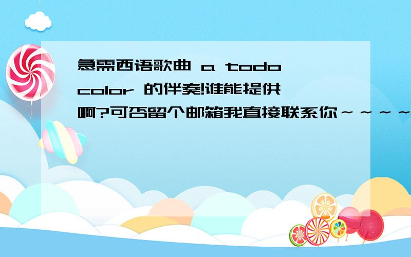 急需西语歌曲 a todo color 的伴奏!谁能提供啊?可否留个邮箱我直接联系你～～～～～