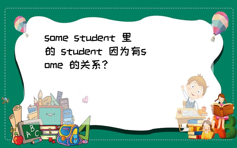 some student 里的 student 因为有some 的关系?