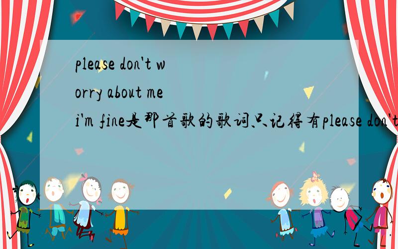 please don't worry about me i'm fine是那首歌的歌词只记得有please don't worry about me i'm fine这句了