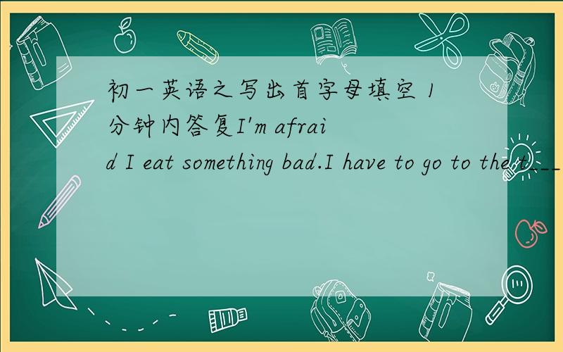 初一英语之写出首字母填空 1分钟内答复I'm afraid I eat something bad.I have to go to the t_____ very often today.when nancy is free,she often watches TV or v_____ at home.