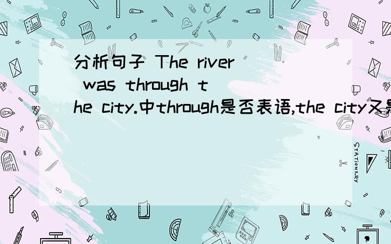 分析句子 The river was through the city.中through是否表语,the city又是作什么成分.