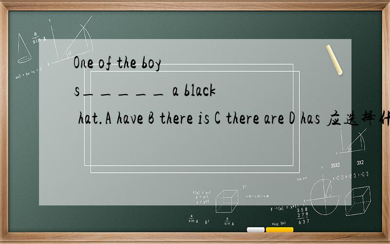 One of the boys_____ a black hat.A have B there is C there are D has 应选择什么 请说清楚点