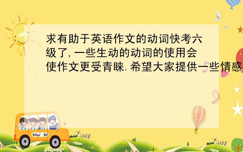 求有助于英语作文的动词快考六级了,一些生动的动词的使用会使作文更受青睐.希望大家提供一些情感性很强的动词,加注释和用法,