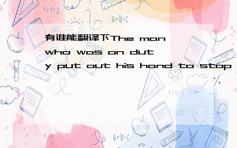 有谁能翻译下The man who was on duty put out his hand to stop her,but she ran past him.