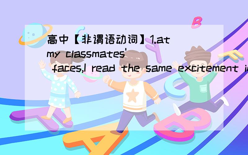 高中【非谓语动词】1.at my classmates' faces,I read the same excitement in their eyes.A.Looking B.Look C.To look D.Looked2.I'm calling to enquire about the position in yesterday's China Daily.A.advertised B.to be advertisedC.advertising D.hav