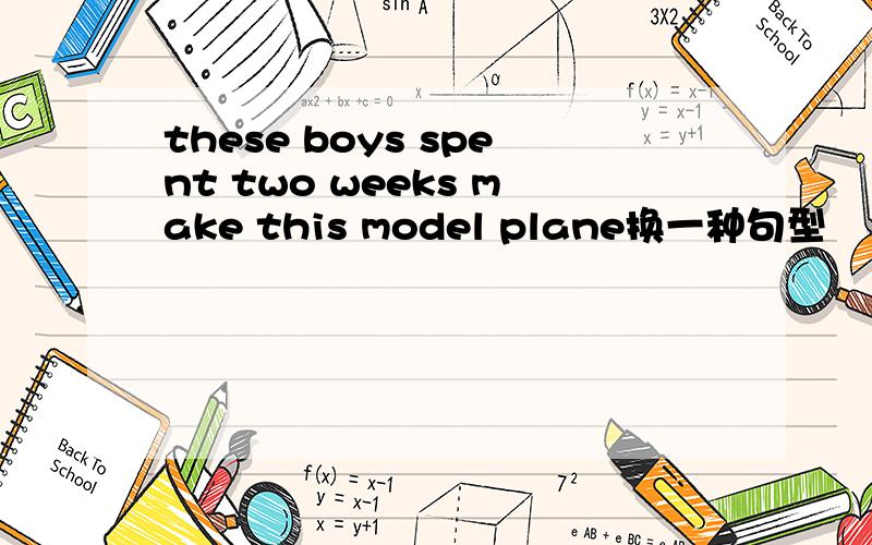 these boys spent two weeks make this model plane换一种句型