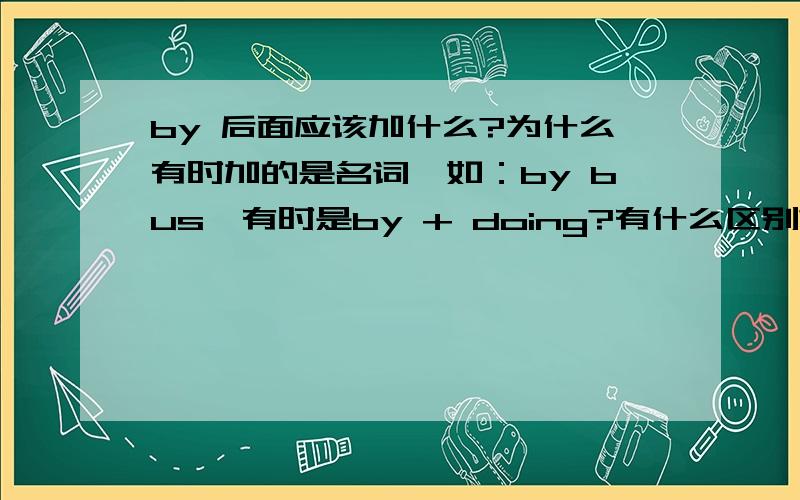 by 后面应该加什么?为什么有时加的是名词,如：by bus,有时是by + doing?有什么区别?怎么区分呢?请