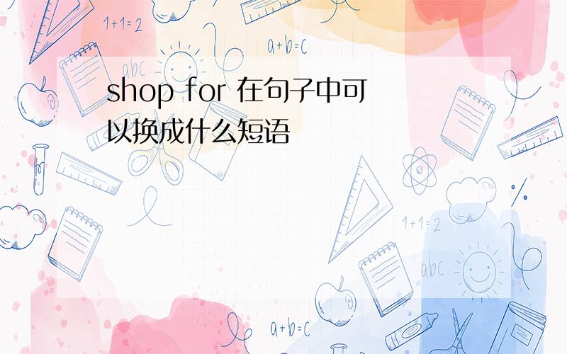 shop for 在句子中可以换成什么短语