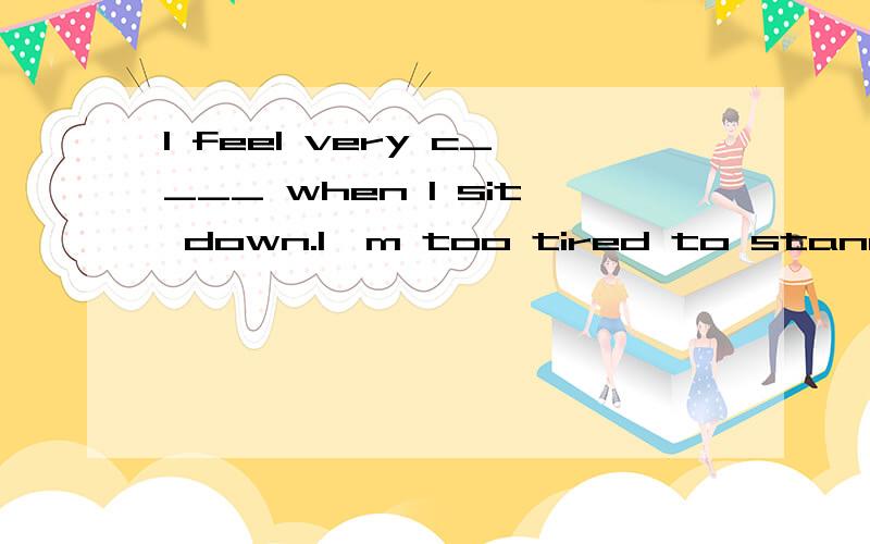 I feel very c____ when I sit down.I'm too tired to stand.