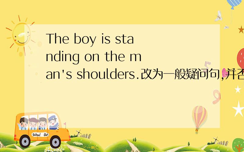 The boy is standing on the man's shoulders.改为一般疑问句,并否定回答