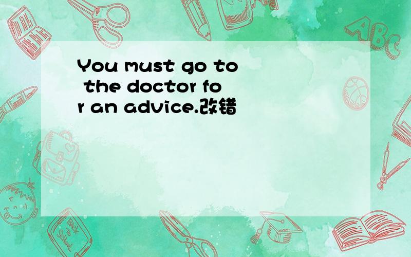 You must go to the doctor for an advice.改错