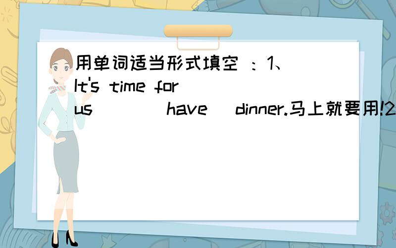 用单词适当形式填空 ：1、 It's time for us ( )(have) dinner.马上就要用!2、 I won't tell you until he ( ) (come) back tomorrow.3、The children enjoyed ( ) (they) in the museum last Sunday.4、Mr Smith likes noting except ( )（go) fis