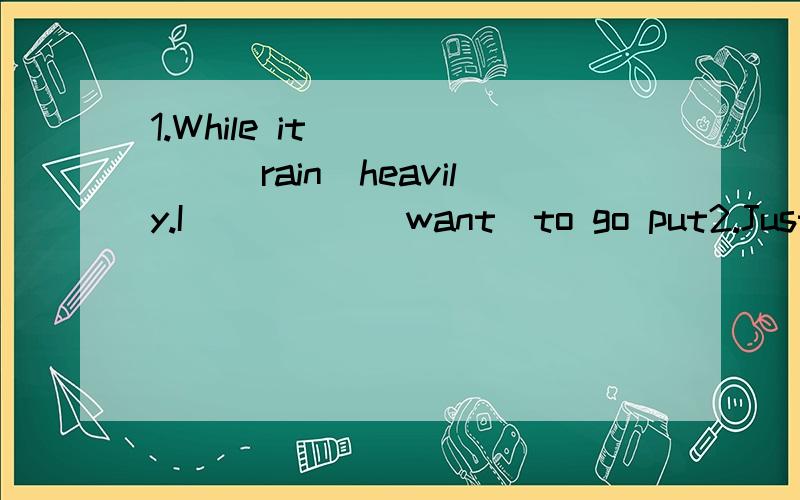 1.While it______(rain)heavily.I_____(want)to go put2.Just as my father_____(leave)home,my mom the returned3.I_____(visit)London when I go toEngland4.The boy_____(dust)everything before he went to school5.After she______(read)English,the girl wrote a