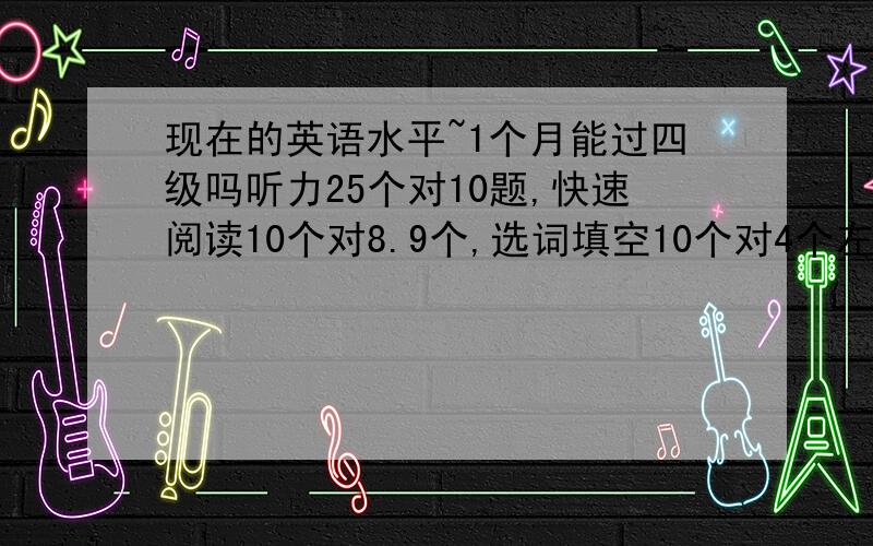 现在的英语水平~1个月能过四级吗听力25个对10题,快速阅读10个对8.9个,选词填空10个对4个左右,两篇阅读10个对5个左右现在在努力中