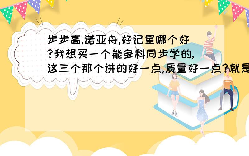 步步高,诺亚舟,好记星哪个好?我想买一个能多科同步学的,这三个那个讲的好一点,质量好一点?就是那种不会的题一查就有人讲的重不重要?,这个怎么选啊?有什么区别吗?根据我的要求能给我点