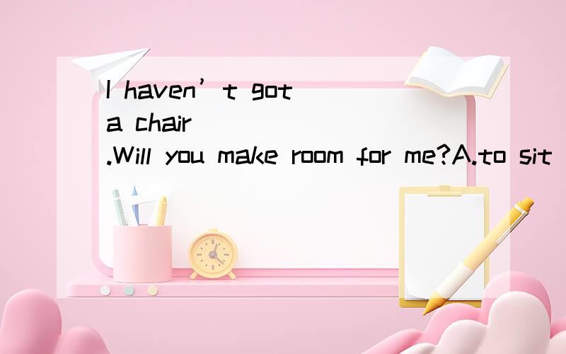 I haven’t got a chair ______.Will you make room for me?A.to sit B.to sit in C.for sitting D.sitting on选B还是C?为什么?