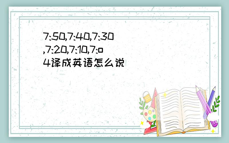 7:50,7:40,7:30,7:20,7:10,7:o4译成英语怎么说