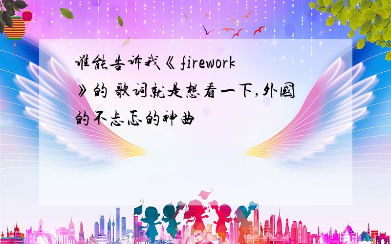 谁能告诉我《firework》的 歌词就是想看一下,外国的不忐忑的神曲