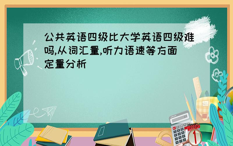 公共英语四级比大学英语四级难吗,从词汇量,听力语速等方面定量分析