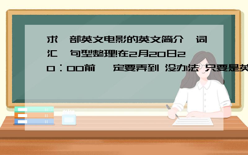 求一部英文电影的英文简介,词汇、句型整理!在2月20日20：00前 一定要弄到 没办法 只要是英文电影的简介、词汇、句型就行 3个都要英文的 尽量全面一点 好的我绝对加分 虽然过了时间但是