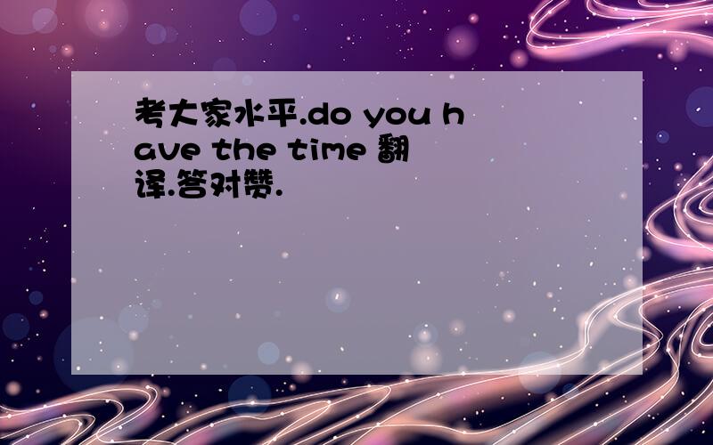 考大家水平.do you have the time 翻译.答对赞.