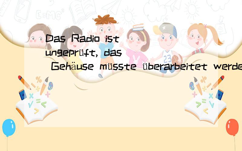 Das Radio ist ungeprüft, das Gehäuse müsste überarbeitet werden!请懂德语的朋友帮我翻译下这一句话啊!是和收音机有关的,谢谢了!