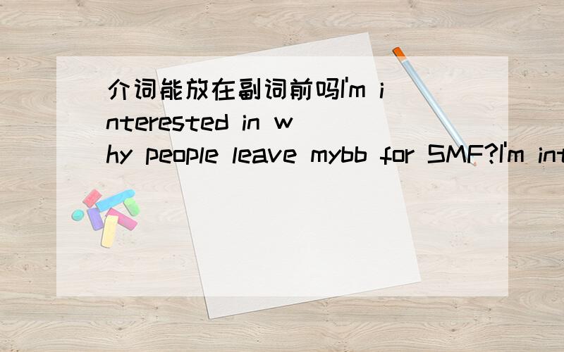 介词能放在副词前吗I'm interested in why people leave mybb for SMF?I'm interested why people leave mybb for SMF?这两句哪个对呢?