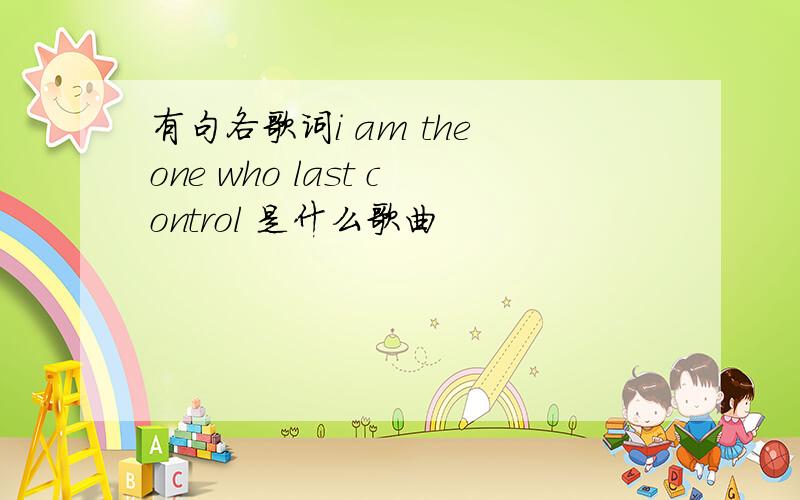 有句各歌词i am the one who last control 是什么歌曲