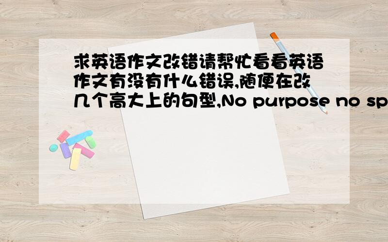 求英语作文改错请帮忙看看英语作文有没有什么错误,随便在改几个高大上的句型,No purpose no spiritLife without a specific purpose just like an arrow without goal ,only when you know your purpose of life can you bow and em