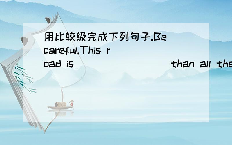 用比较级完成下列句子.Be careful.This road is ________ than all the others in this area.