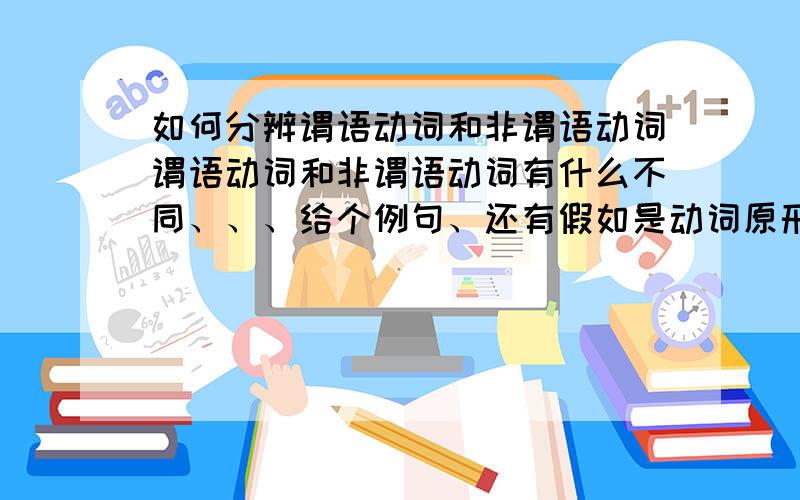 如何分辨谓语动词和非谓语动词谓语动词和非谓语动词有什么不同、、、给个例句、还有假如是动词原形do怎么分辨它是谓语动词和非谓语动词  给例句 加分析、好的加分、