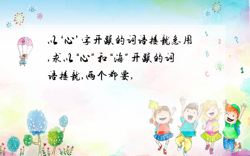 以‘心’字开头的词语接龙急用,求以“心”和“海”开头的词语接龙,两个都要,