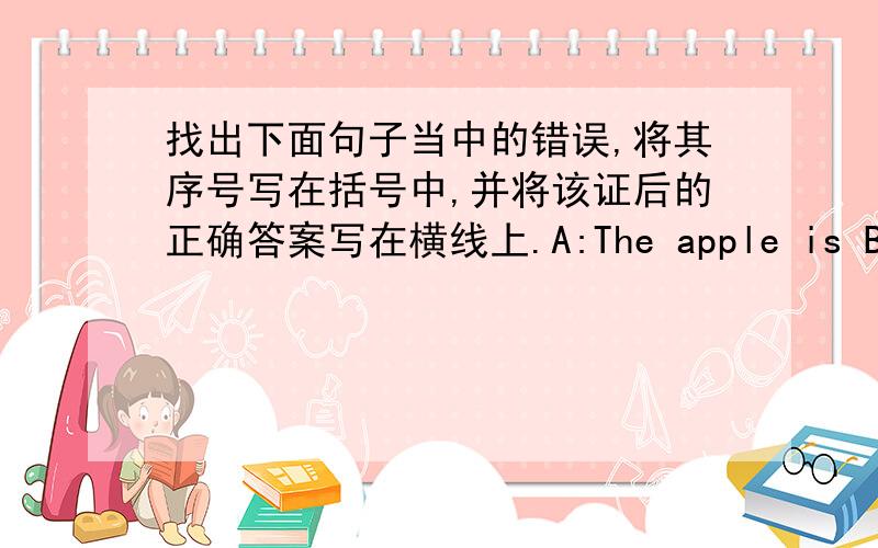 找出下面句子当中的错误,将其序号写在括号中,并将该证后的正确答案写在横线上.A:The apple is B:nice.And l like C:apple D:a lot.