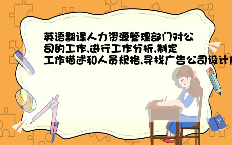 英语翻译人力资源管理部门对公司的工作,进行工作分析,制定工作描述和人员规格,寻找广告公司设计广告,利用推荐、刊登广告、举办人才交流会等吸引应聘人员,并且经过资格审查,从应聘人