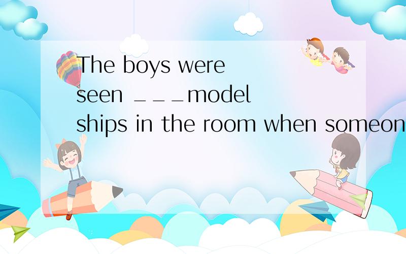 The boys were seen ___model ships in the room when someone rang the bell.我觉得填to make 也对啊 为什么非要用making呢