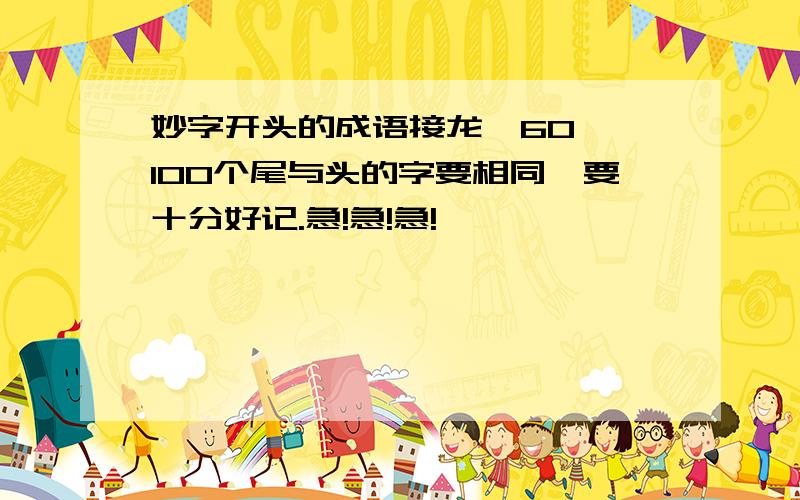 妙字开头的成语接龙,60——100个尾与头的字要相同,要十分好记.急!急!急!