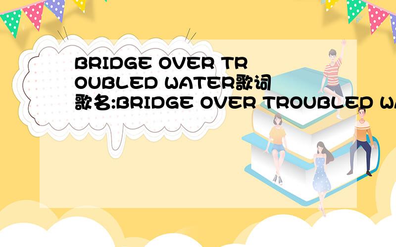 BRIDGE OVER TROUBLED WATER歌词歌名:BRIDGE OVER TROUBLED WATER演唱者:Hannah jones我需要这歌的歌词,