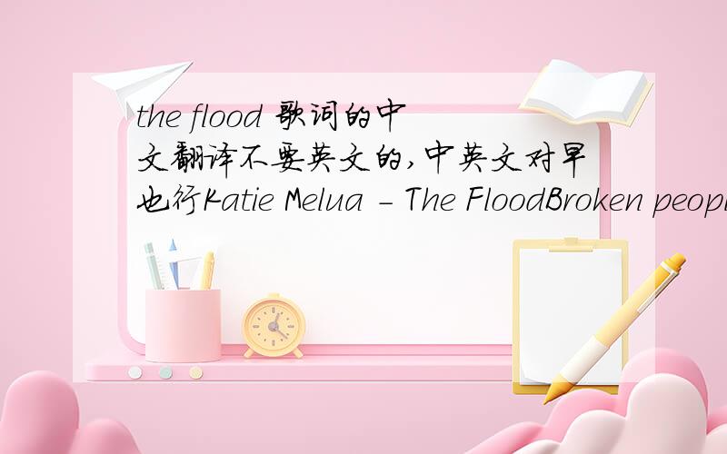 the flood 歌词的中文翻译不要英文的,中英文对早也行Katie Melua - The FloodBroken people get recycled and I hope that I will sometimes be thrown over pathways what I thought was my way home wasn't the place I know no I'm certain nothi